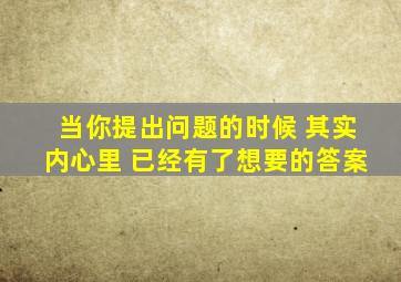 当你提出问题的时候 其实内心里 已经有了想要的答案